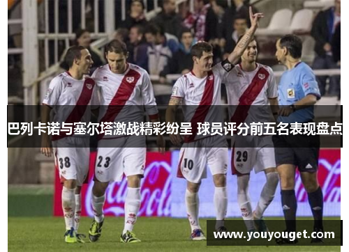 巴列卡诺与塞尔塔激战精彩纷呈 球员评分前五名表现盘点