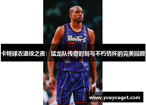 卡特球衣退役之夜：猛龙队传奇时刻与不朽情怀的完美回顾