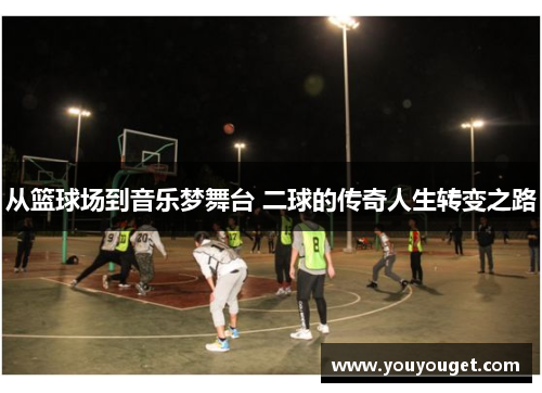 从篮球场到音乐梦舞台 二球的传奇人生转变之路