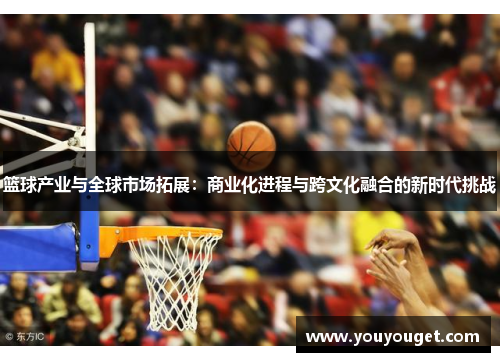 篮球产业与全球市场拓展：商业化进程与跨文化融合的新时代挑战