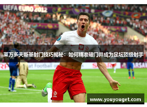 莱万多夫斯基射门技巧揭秘:如何精准破门并成为足坛顶级射手 莱万多夫斯基射门技巧揭秘:如何精准破门并成为足坛顶级射手