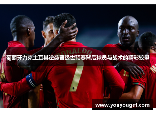 葡萄牙力克土耳其逆袭晋级世预赛背后球员与战术的精彩较量 葡萄牙力克土耳其逆袭晋级世预赛背后球员与战术的精彩较量
