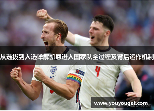 从选拔到入选详解凯恩进入国家队全过程及背后运作机制 从选拔到入选详解凯恩进入国家队全过程及背后运作机制