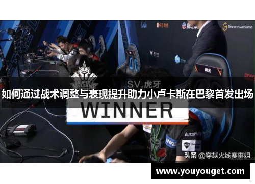 如何通过战术调整与表现提升助力小卢卡斯在巴黎首发出场