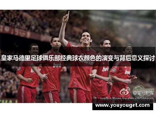 皇家马德里足球俱乐部经典球衣颜色的演变与背后意义探讨