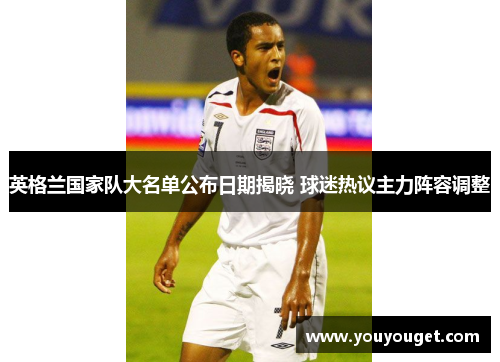 英格兰国家队大名单公布日期揭晓 球迷热议主力阵容调整