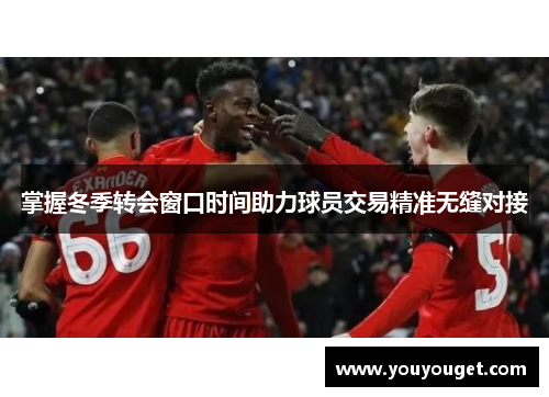 掌握冬季转会窗口时间助力球员交易精准无缝对接 掌握冬季转会窗口时间助力球员交易精准无缝对接