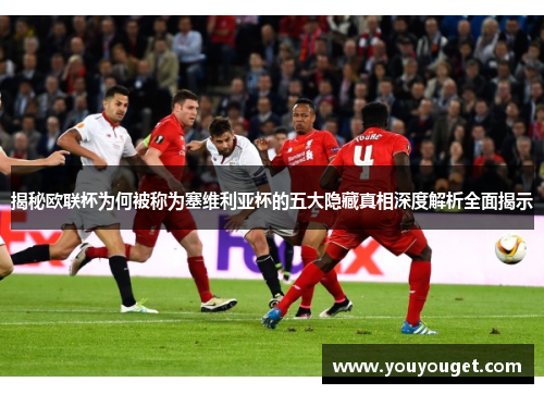 揭秘欧联杯为何被称为塞维利亚杯的五大隐藏真相深度解析全面揭示 揭秘欧联杯为何被称为塞维利亚杯的五大隐藏真相深度解析全面揭示