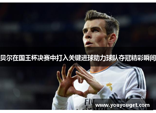 贝尔在国王杯决赛中打入关键进球助力球队夺冠精彩瞬间