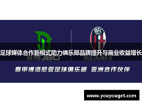 足球媒体合作新模式助力俱乐部品牌提升与商业收益增长