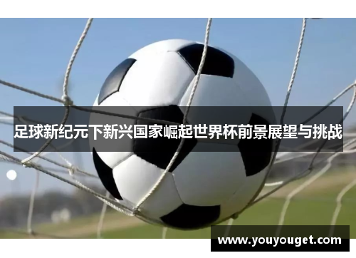 足球新纪元下新兴国家崛起世界杯前景展望与挑战