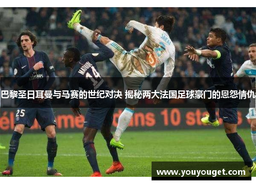巴黎圣日耳曼与马赛的世纪对决 揭秘两大法国足球豪门的恩怨情仇
