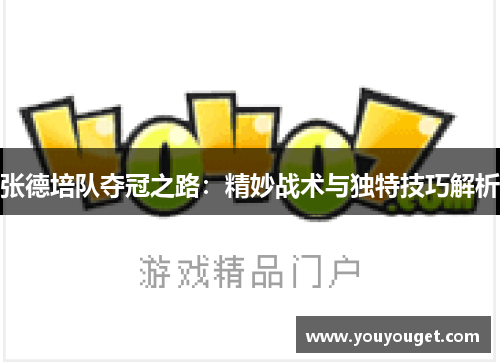 张德培队夺冠之路：精妙战术与独特技巧解析