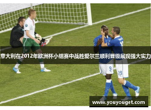 意大利在2012年欧洲杯小组赛中战胜爱尔兰顺利晋级展现强大实力 意大利在2012年欧洲杯小组赛中战胜爱尔兰顺利晋级展现强大实力