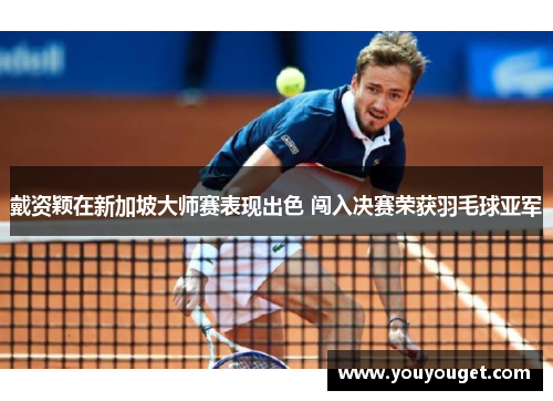 戴资颖在新加坡大师赛表现出色 闯入决赛荣获羽毛球亚军