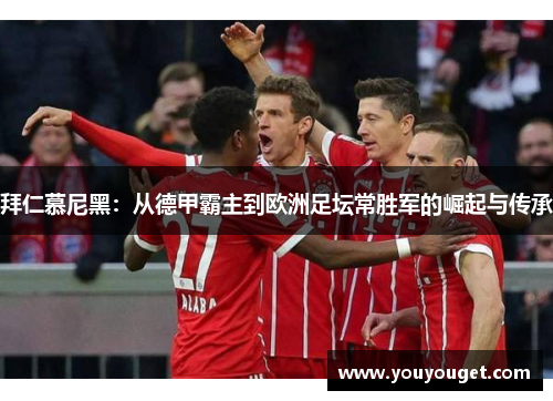 拜仁慕尼黑：从德甲霸主到欧洲足坛常胜军的崛起与传承