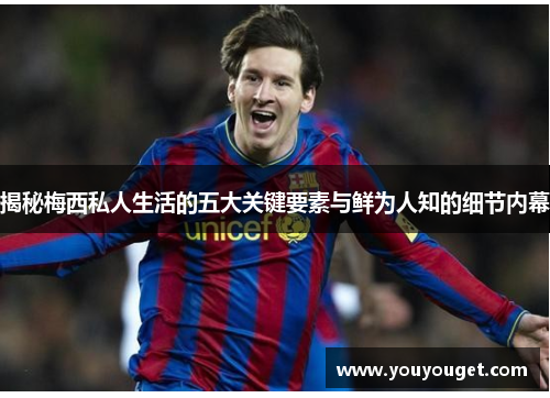 揭秘梅西私人生活的五大关键要素与鲜为人知的细节内幕 揭秘梅西私人生活的五大关键要素与鲜为人知的细节内幕