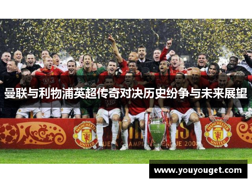 曼联与利物浦英超传奇对决历史纷争与未来展望